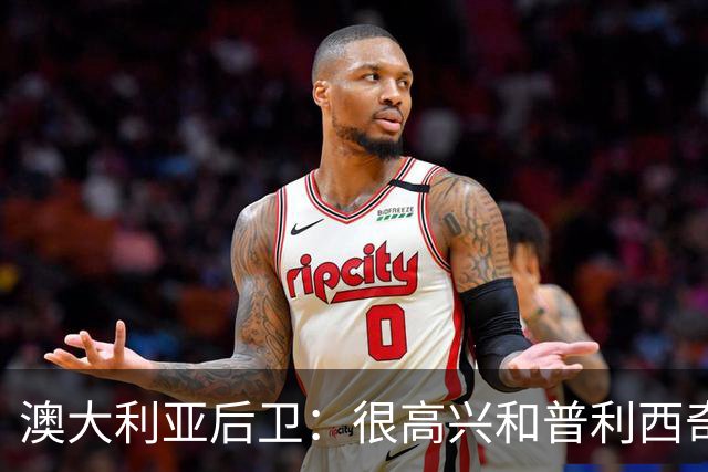 澳大利亚后卫：很高兴和普利西奇较量，我们会尽最大努力争取胜利
